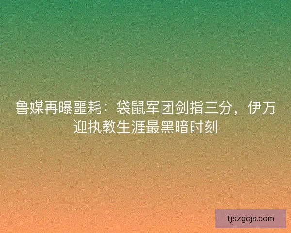 鲁媒再曝噩耗：袋鼠军团剑指三分，伊万迎执教生涯最黑暗时刻