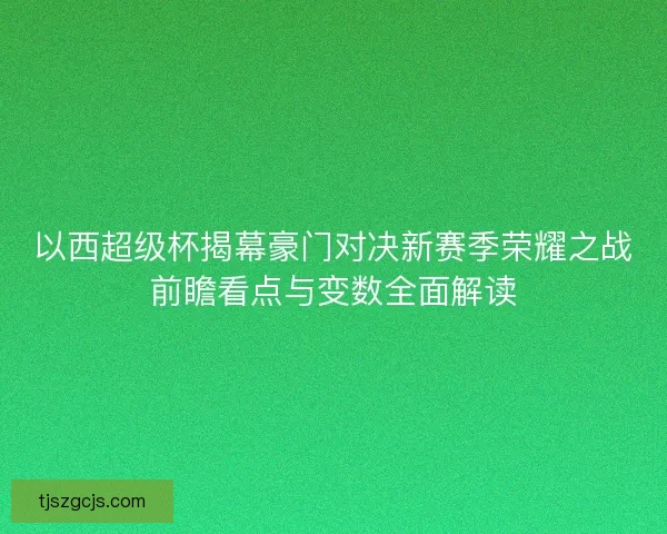 以西超级杯揭幕豪门对决新赛季荣耀之战前瞻看点与变数全面解读 以西超级杯揭幕豪门对决新赛季荣耀之战前瞻看点与变数全面解读