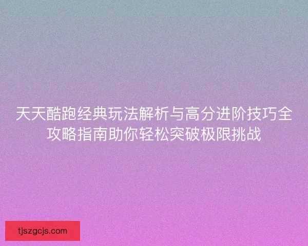 天天酷跑经典玩法解析与高分进阶技巧全攻略指南助你轻松突破极限挑战 天天酷跑经典玩法解析与高分进阶技巧全攻略指南助你轻松突破极限挑战