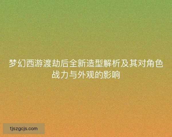 梦幻西游渡劫后全新造型解析及其对角色战力与外观的影响