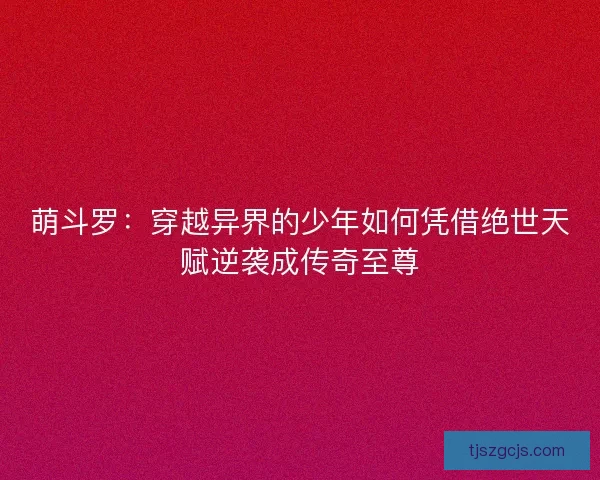 萌斗罗：穿越异界的少年如何凭借绝世天赋逆袭成传奇至尊