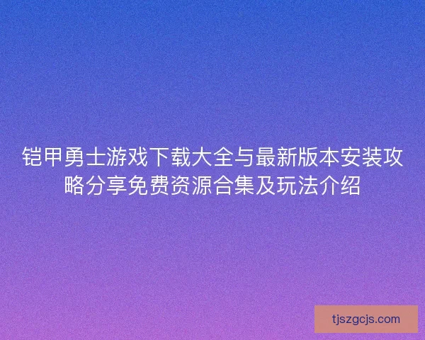 铠甲勇士游戏下载大全与最新版本安装攻略分享免费资源合集及玩法介绍