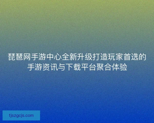 琵琶网手游中心全新升级打造玩家首选的手游资讯与下载平台聚合体验