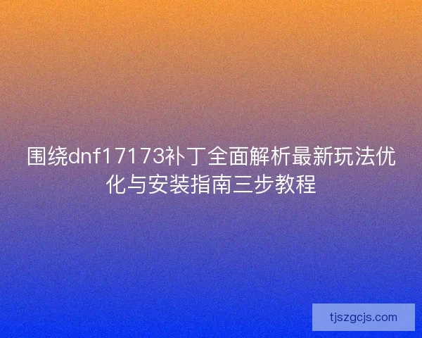 围绕dnf17173补丁全面解析最新玩法优化与安装指南三步教程 围绕dnf17173补丁全面解析最新玩法优化与安装指南三步教程