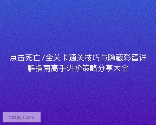 点击死亡7全关卡通关技巧与隐藏彩蛋详解指南高手进阶策略分享大全