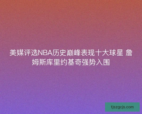 美媒评选NBA历史巅峰表现十大球星 詹姆斯库里约基奇强势入围