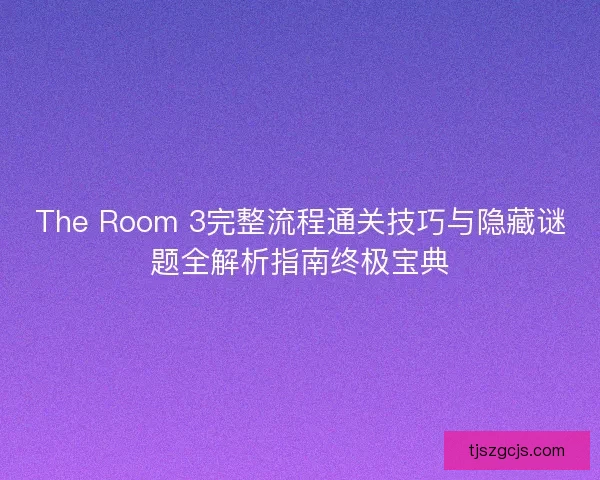 The Room 3完整流程通关技巧与隐藏谜题全解析指南终极宝典