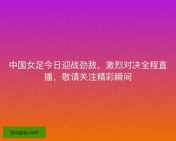 中国女足今日迎战劲敌，激烈对决全程直播，敬请关注精彩瞬间