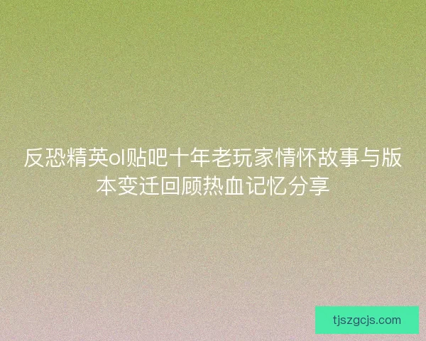 反恐精英ol贴吧十年老玩家情怀故事与版本变迁回顾热血记忆分享