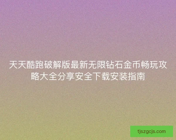 天天酷跑破解版最新无限钻石金币畅玩攻略大全分享安全下载安装指南