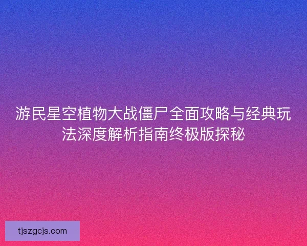 游民星空植物大战僵尸全面攻略与经典玩法深度解析指南终极版探秘