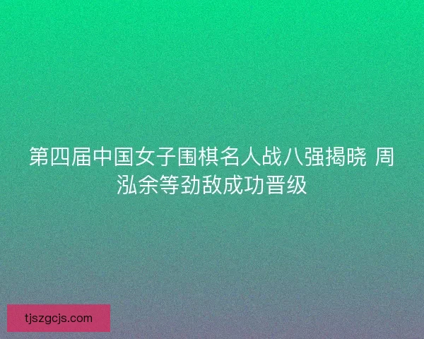 第四届中国女子围棋名人战八强揭晓 周泓余等劲敌成功晋级 第四届中国女子围棋名人战八强揭晓 周泓余等劲敌成功晋级
