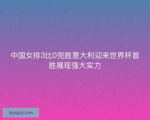 中国女排3比0完胜意大利迎来世界杯首胜展现强大实力 中国女排3比0完胜意大利迎来世界杯首胜展现强大实力