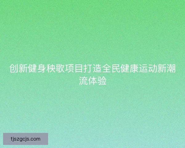创新健身秧歌项目打造全民健康运动新潮流体验