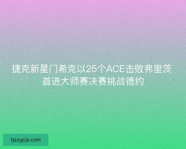 捷克新星门希克以25个ACE击败弗里茨 首进大师赛决赛挑战德约 捷克新星门希克以25个ACE击败弗里茨 首进大师赛决赛挑战德约
