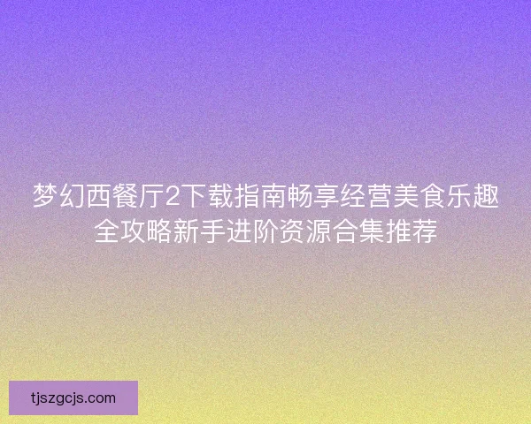 梦幻西餐厅2下载指南畅享经营美食乐趣全攻略新手进阶资源合集推荐