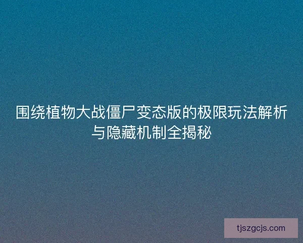 围绕植物大战僵尸变态版的极限玩法解析与隐藏机制全揭秘