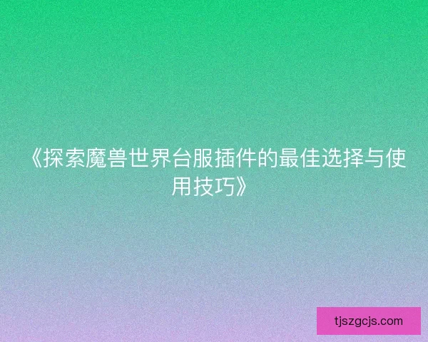 《探索魔兽世界台服插件的最佳选择与使用技巧》 《探索魔兽世界台服插件的最佳选择与使用技巧》