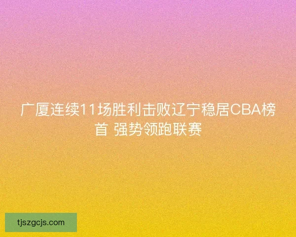广厦连续11场胜利击败辽宁稳居CBA榜首 强势领跑联赛 广厦连续11场胜利击败辽宁稳居CBA榜首 强势领跑联赛
