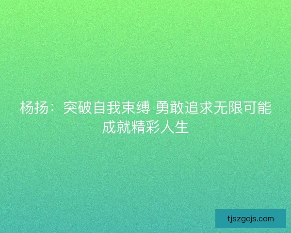 杨扬:突破自我束缚 勇敢追求无限可能成就精彩人生 杨扬:突破自我束缚 勇敢追求无限可能成就精彩人生