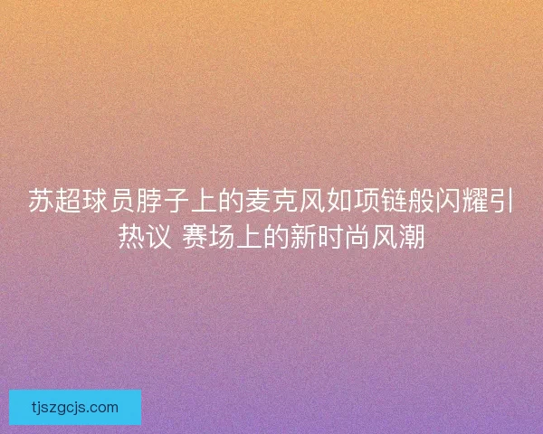 苏超球员脖子上的麦克风如项链般闪耀引热议 赛场上的新时尚风潮 苏超球员脖子上的麦克风如项链般闪耀引热议 赛场上的新时尚风潮
