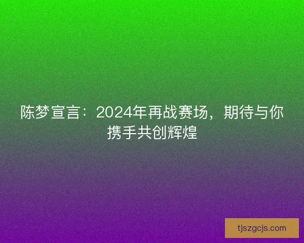 陈梦宣言:2024年再战赛场,期待与你携手共创辉煌 陈梦宣言:2024年再战赛场,期待与你携手共创辉煌