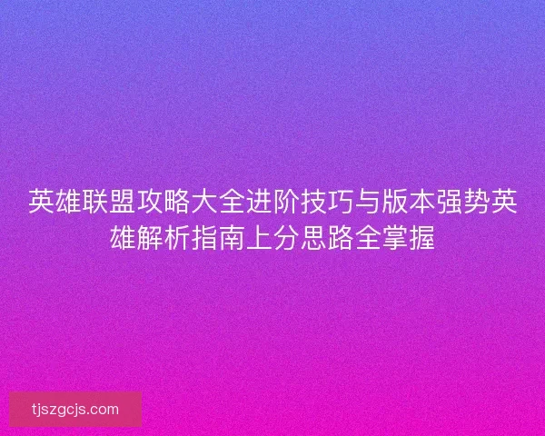 英雄联盟攻略大全进阶技巧与版本强势英雄解析指南上分思路全掌握 英雄联盟攻略大全进阶技巧与版本强势英雄解析指南上分思路全掌握