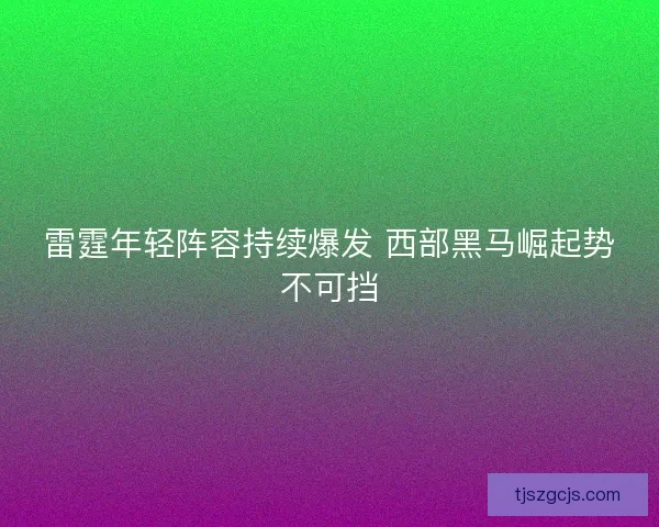 雷霆年轻阵容持续爆发 西部黑马崛起势不可挡
