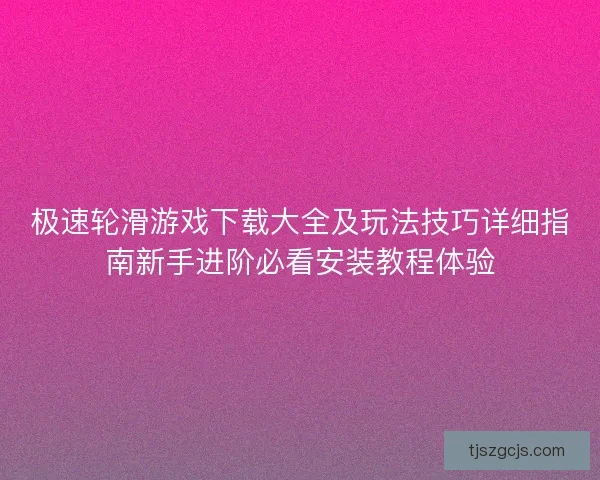 极速轮滑游戏下载大全及玩法技巧详细指南新手进阶必看安装教程体验