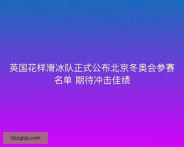 英国花样滑冰队正式公布北京冬奥会参赛名单 期待冲击佳绩