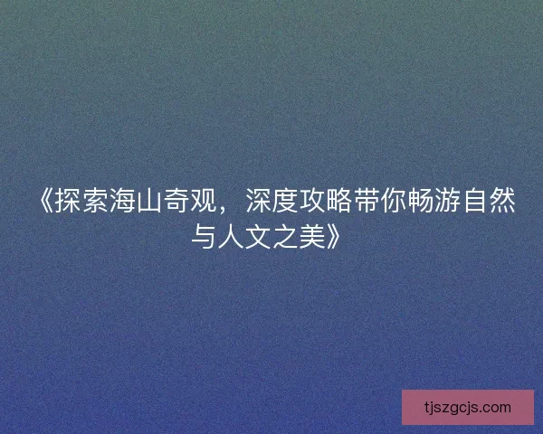 《探索海山奇观，深度攻略带你畅游自然与人文之美》