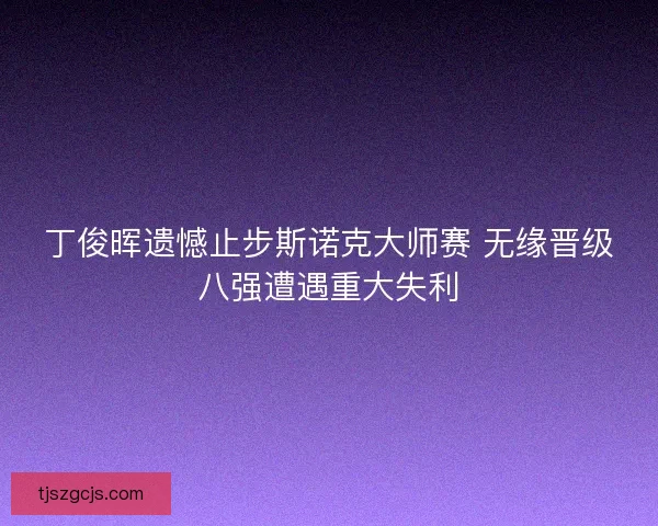 丁俊晖遗憾止步斯诺克大师赛 无缘晋级八强遭遇重大失利 丁俊晖遗憾止步斯诺克大师赛 无缘晋级八强遭遇重大失利