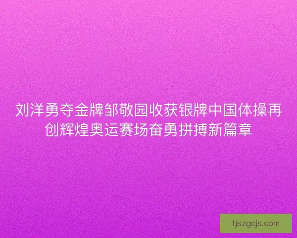 刘洋勇夺金牌邹敬园收获银牌中国体操再创辉煌奥运赛场奋勇拼搏新篇章 刘洋勇夺金牌邹敬园收获银牌中国体操再创辉煌奥运赛场奋勇拼搏新篇章