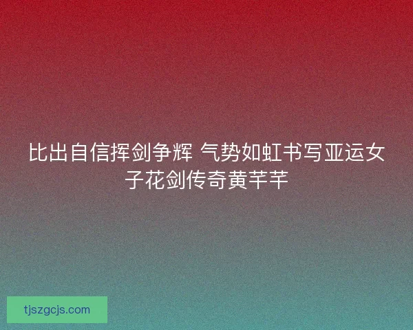 比出自信挥剑争辉 气势如虹书写亚运女子花剑传奇黄芊芊 比出自信挥剑争辉 气势如虹书写亚运女子花剑传奇黄芊芊
