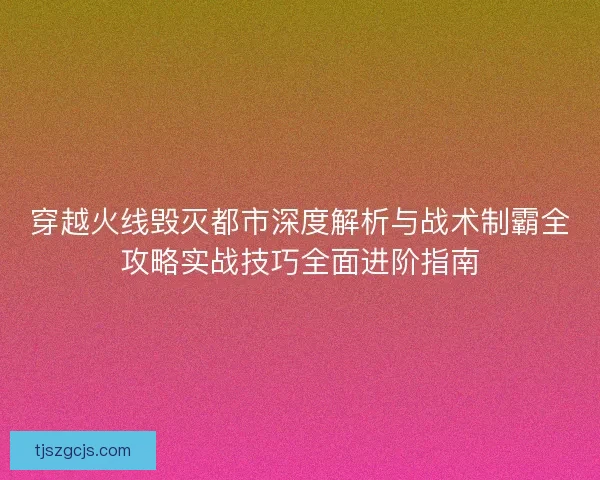 穿越火线毁灭都市深度解析与战术制霸全攻略实战技巧全面进阶指南 穿越火线毁灭都市深度解析与战术制霸全攻略实战技巧全面进阶指南