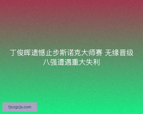 丁俊晖遗憾止步斯诺克大师赛 无缘晋级八强遭遇重大失利 丁俊晖遗憾止步斯诺克大师赛 无缘晋级八强遭遇重大失利