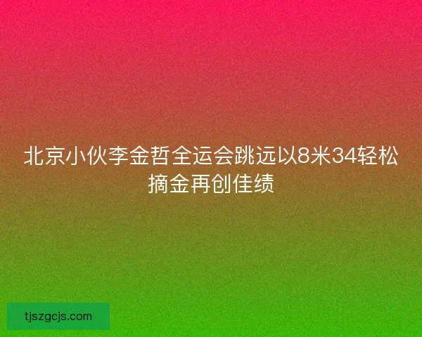 北京小伙李金哲全运会跳远以8米34轻松摘金再创佳绩 北京小伙李金哲全运会跳远以8米34轻松摘金再创佳绩