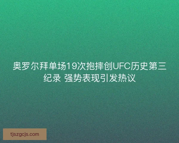 奥罗尔拜单场19次抱摔创UFC历史第三纪录 强势表现引发热议